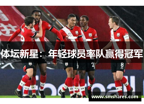 体坛新星：年轻球员率队赢得冠军